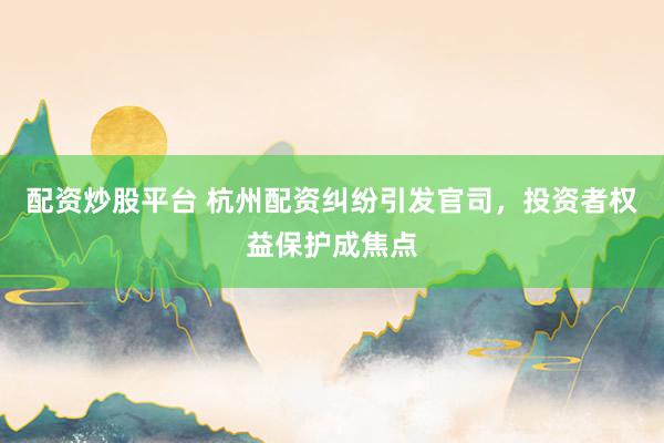 配资炒股平台 杭州配资纠纷引发官司，投资者权益保护成焦点