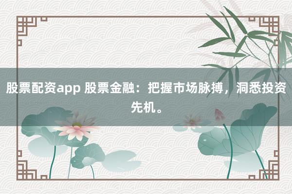 股票配资app 股票金融：把握市场脉搏，洞悉投资先机。