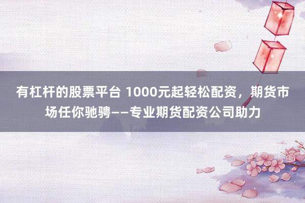 有杠杆的股票平台 1000元起轻松配资，期货市场任你驰骋——专业期货配资公司助力