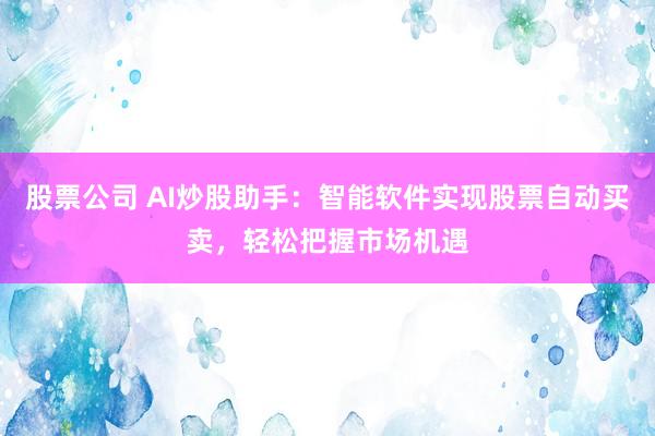 股票公司 AI炒股助手：智能软件实现股票自动买卖，轻松把握市场机遇