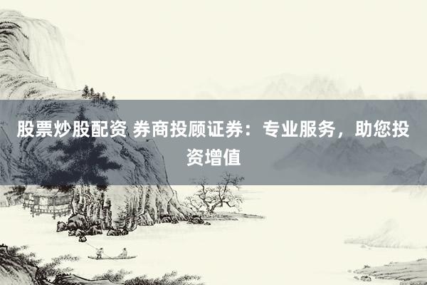 股票炒股配资 券商投顾证券：专业服务，助您投资增值