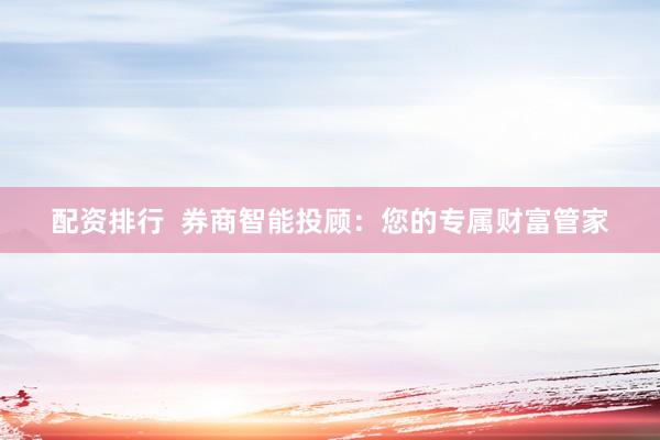 配资排行  券商智能投顾：您的专属财富管家