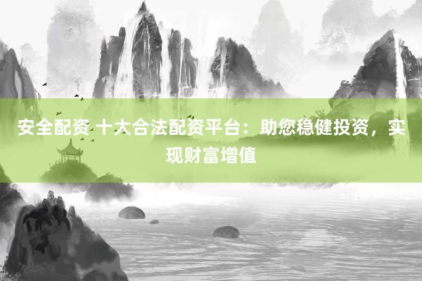 安全配资 十大合法配资平台：助您稳健投资，实现财富增值