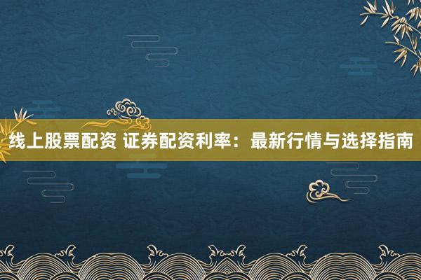线上股票配资 证券配资利率：最新行情与选择指南
