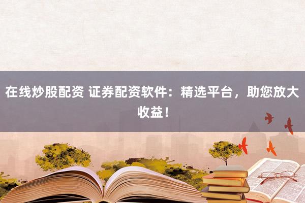 在线炒股配资 证券配资软件：精选平台，助您放大收益！