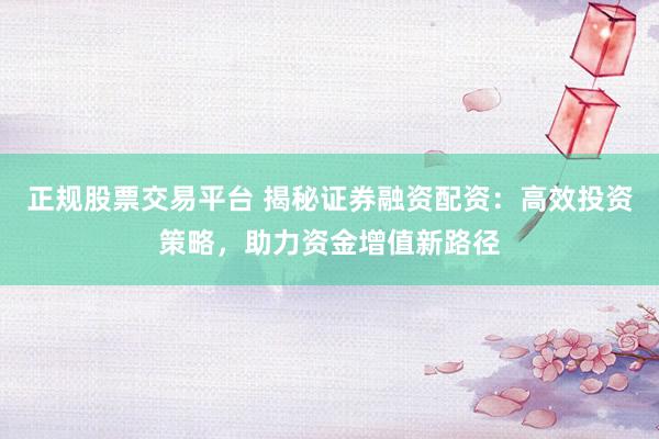 正规股票交易平台 揭秘证券融资配资：高效投资策略，助力资金增值新路径