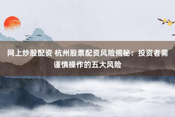 网上炒股配资 杭州股票配资风险揭秘：投资者需谨慎操作的五大风险
