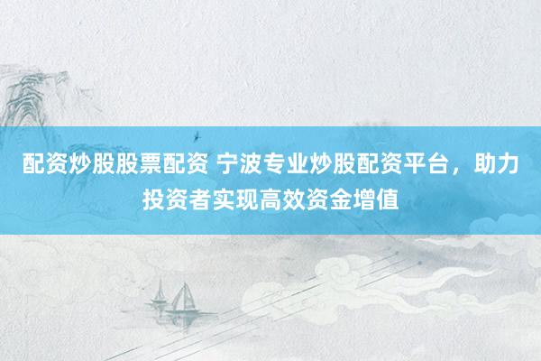 配资炒股股票配资 宁波专业炒股配资平台，助力投资者实现高效资金增值