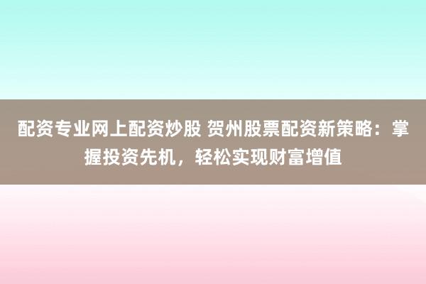 配资专业网上配资炒股 贺州股票配资新策略：掌握投资先机，轻松实现财富增值