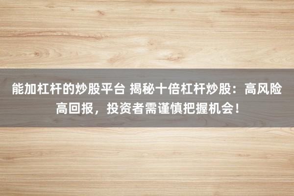 能加杠杆的炒股平台 揭秘十倍杠杆炒股：高风险高回报，投资者需谨慎把握机会！