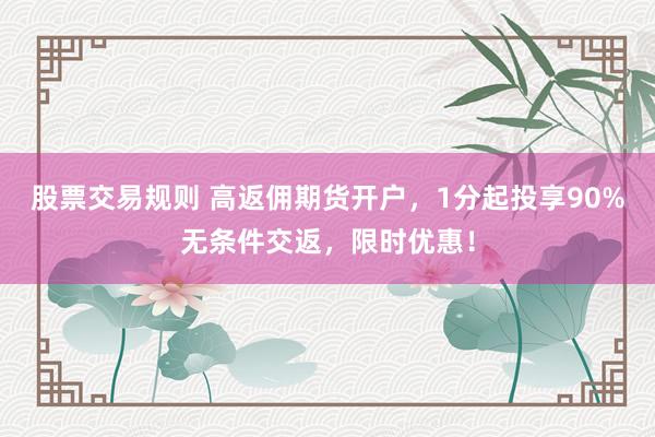 股票交易规则 高返佣期货开户，1分起投享90%无条件交返，限时优惠！