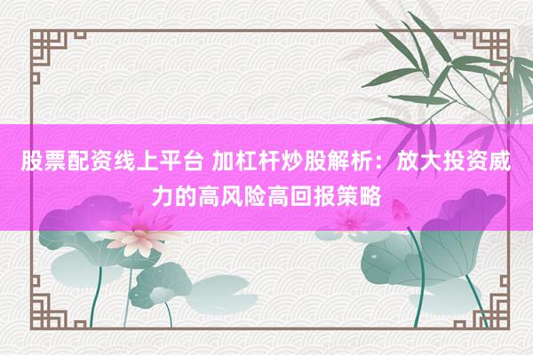 股票配资线上平台 加杠杆炒股解析：放大投资威力的高风险高回报策略