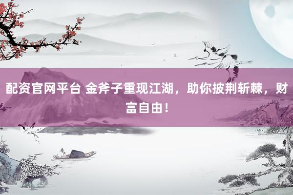 配资官网平台 金斧子重现江湖，助你披荆斩棘，财富自由！