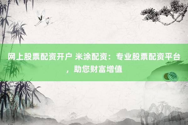 网上股票配资开户 米涂配资：专业股票配资平台，助您财富增值