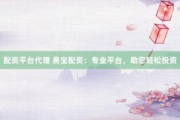 配资平台代理 易宝配资：专业平台，助您轻松投资