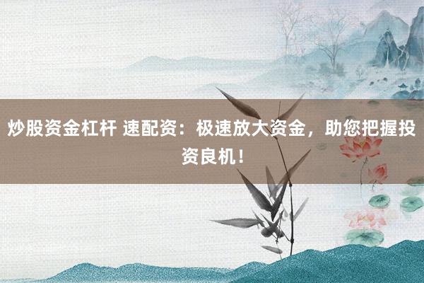 炒股资金杠杆 速配资：极速放大资金，助您把握投资良机！