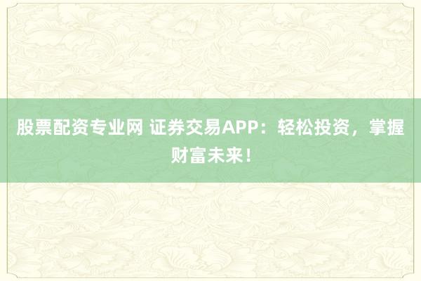 股票配资专业网 证券交易APP：轻松投资，掌握财富未来！