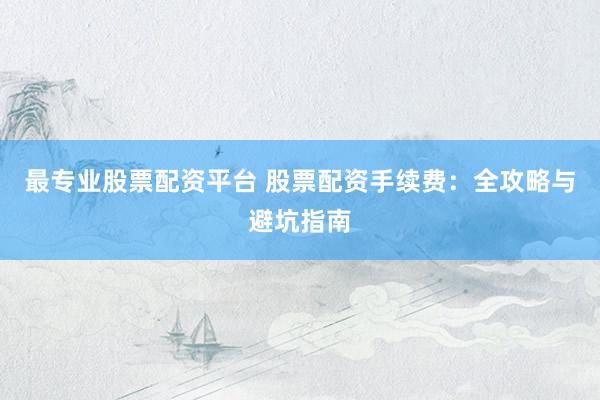 最专业股票配资平台 股票配资手续费：全攻略与避坑指南