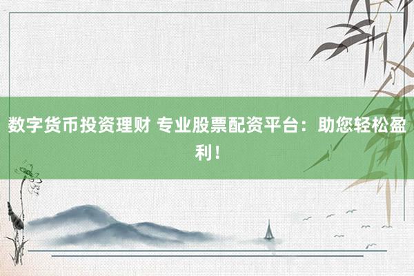 数字货币投资理财 专业股票配资平台：助您轻松盈利！