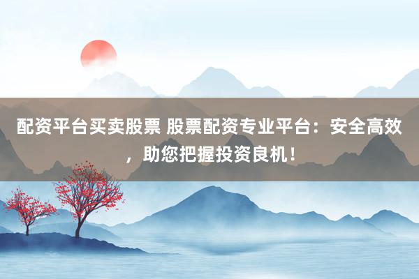 配资平台买卖股票 股票配资专业平台：安全高效，助您把握投资良机！