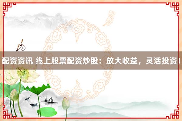 配资资讯 线上股票配资炒股：放大收益，灵活投资！