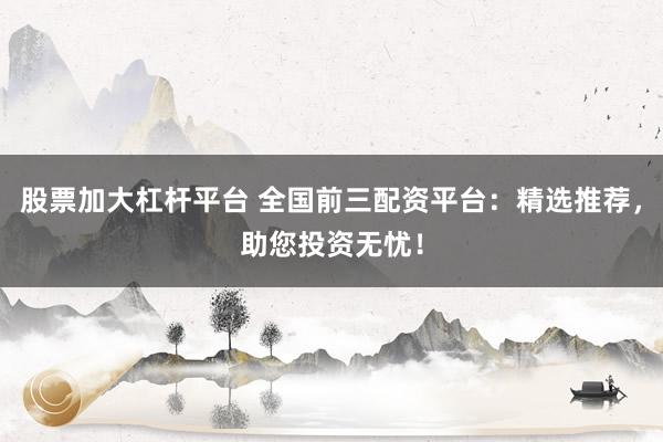 股票加大杠杆平台 全国前三配资平台：精选推荐，助您投资无忧！