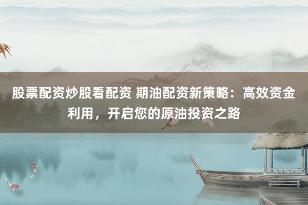 股票配资炒股看配资 期油配资新策略：高效资金利用，开启您的原油投资之路