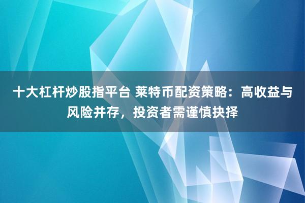 十大杠杆炒股指平台 莱特币配资策略：高收益与风险并存，投资者需谨慎抉择