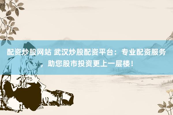 配资炒股网站 武汉炒股配资平台：专业配资服务，助您股市投资更上一层楼！