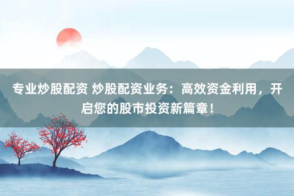 专业炒股配资 炒股配资业务：高效资金利用，开启您的股市投资新篇章！