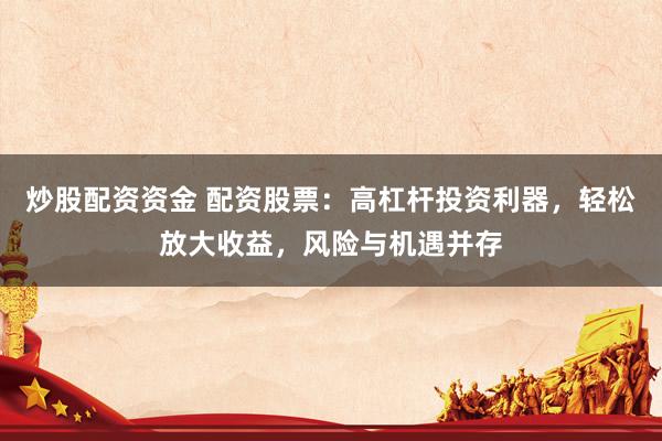 炒股配资资金 配资股票：高杠杆投资利器，轻松放大收益，风险与机遇并存