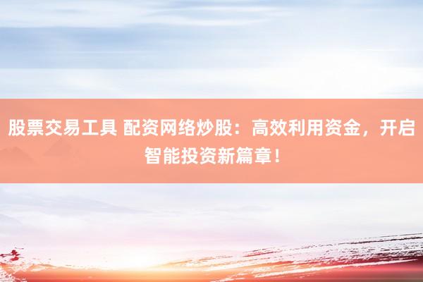 股票交易工具 配资网络炒股：高效利用资金，开启智能投资新篇章！