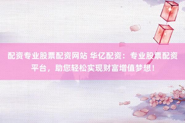 配资专业股票配资网站 华亿配资：专业股票配资平台，助您轻松实现财富增值梦想！
