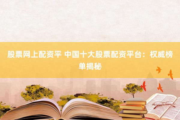 股票网上配资平 中国十大股票配资平台：权威榜单揭秘