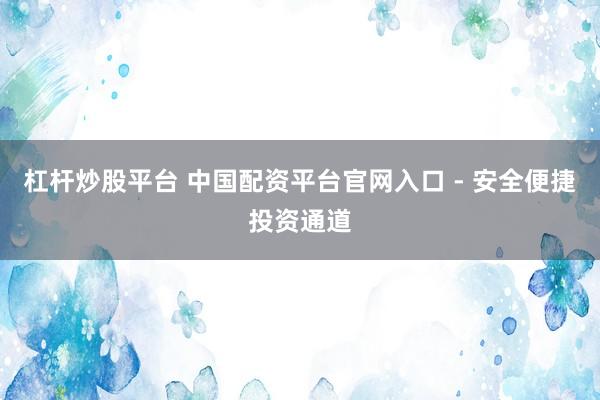 杠杆炒股平台 中国配资平台官网入口 - 安全便捷投资通道