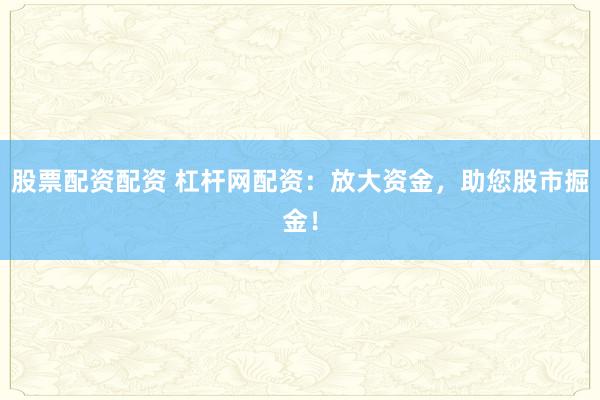 股票配资配资 杠杆网配资：放大资金，助您股市掘金！