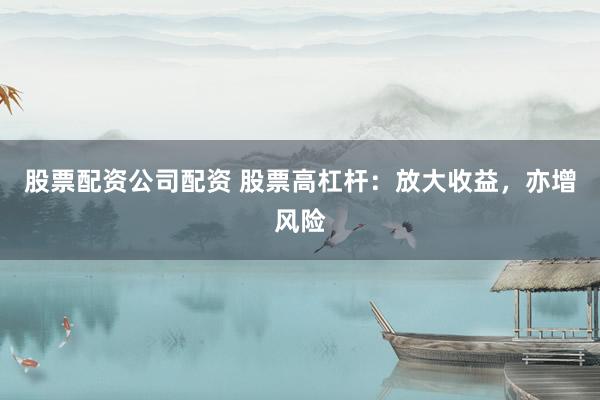 股票配资公司配资 股票高杠杆：放大收益，亦增风险