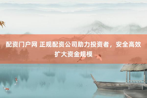 配资门户网 正规配资公司助力投资者，安全高效扩大资金规模