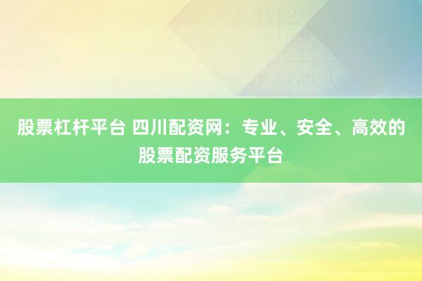 股票杠杆平台 四川配资网：专业、安全、高效的股票配资服务平台