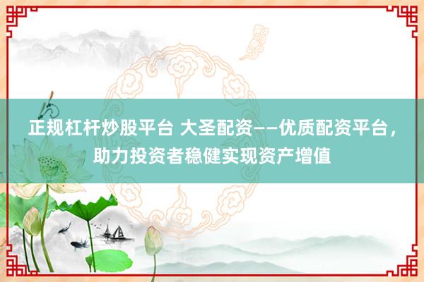 正规杠杆炒股平台 大圣配资——优质配资平台，助力投资者稳健实现资产增值