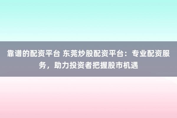靠谱的配资平台 东莞炒股配资平台：专业配资服务，助力投资者把握股市机遇