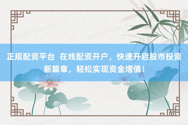 正规配资平台  在线配资开户，快速开启股市投资新篇章，轻松实现资金增值！