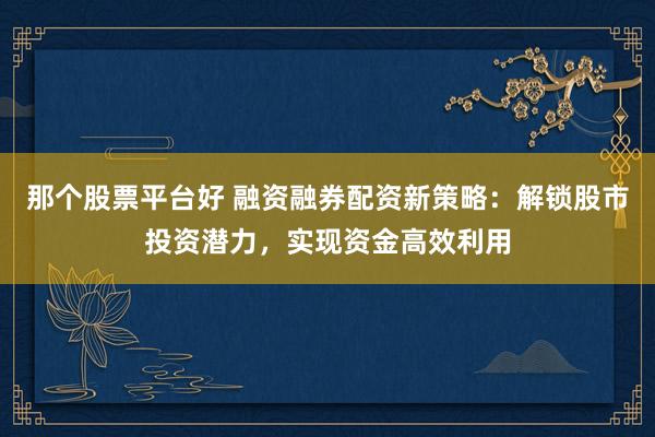 那个股票平台好 融资融券配资新策略：解锁股市投资潜力，实现资金高效利用