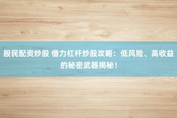 股民配资炒股 借力杠杆炒股攻略：低风险、高收益的秘密武器揭秘！