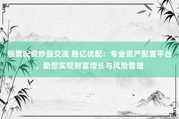 股票配资炒股交流 胜亿优配：专业资产配置平台，助您实现财富增长与风险管理