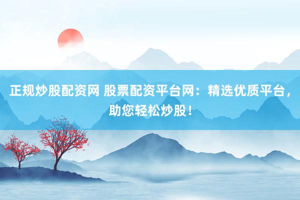 正规炒股配资网 股票配资平台网：精选优质平台，助您轻松炒股！
