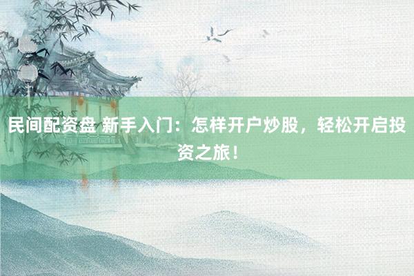 民间配资盘 新手入门：怎样开户炒股，轻松开启投资之旅！