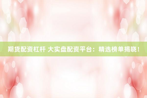 期货配资杠杆 大实盘配资平台：精选榜单揭晓！