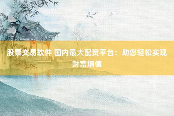 股票交易软件 国内最大配资平台：助您轻松实现财富增值