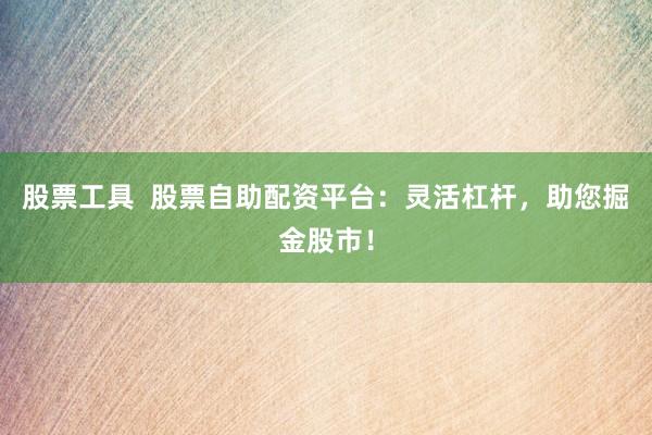 股票工具  股票自助配资平台：灵活杠杆，助您掘金股市！